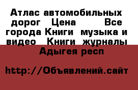 Атлас автомобильных дорог › Цена ­ 50 - Все города Книги, музыка и видео » Книги, журналы   . Адыгея респ.